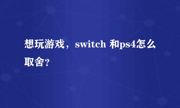 想玩游戏，switch 和ps4怎么取舍？