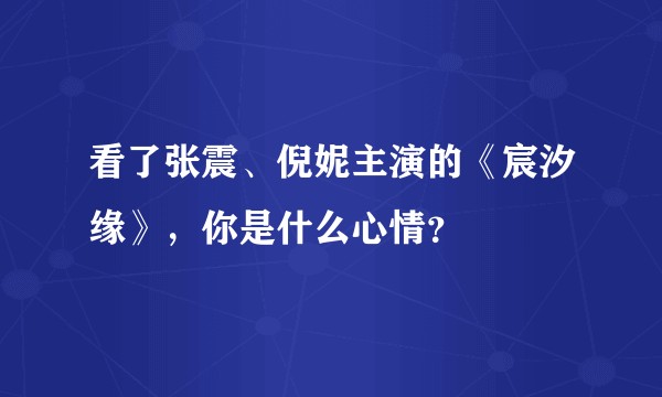 看了张震、倪妮主演的《宸汐缘》，你是什么心情？