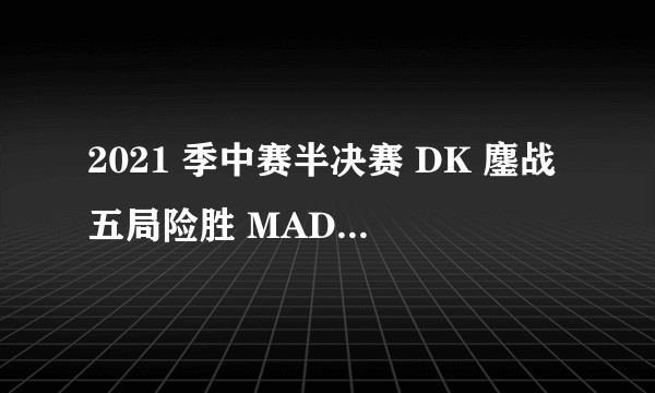 2021 季中赛半决赛 DK 鏖战五局险胜 MAD 晋级决赛，如何评价这场比赛？