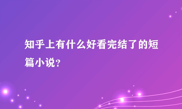 知乎上有什么好看完结了的短篇小说？