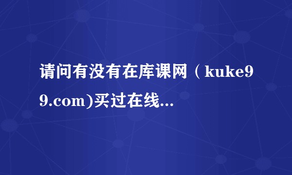 请问有没有在库课网（kuke99.com)买过在线课程的，觉得老师讲的内容怎么样？