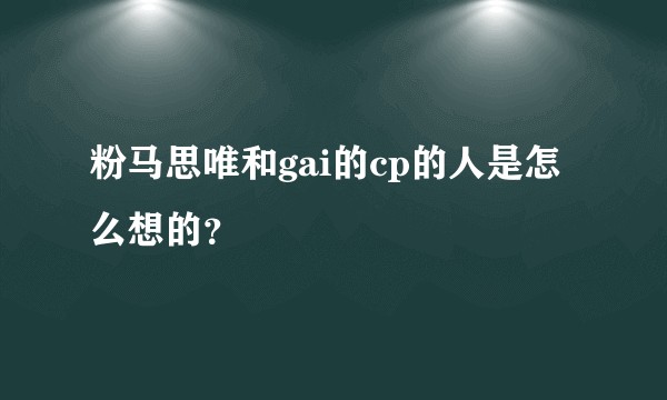 粉马思唯和gai的cp的人是怎么想的？