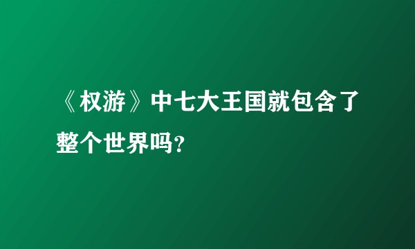 《权游》中七大王国就包含了整个世界吗？
