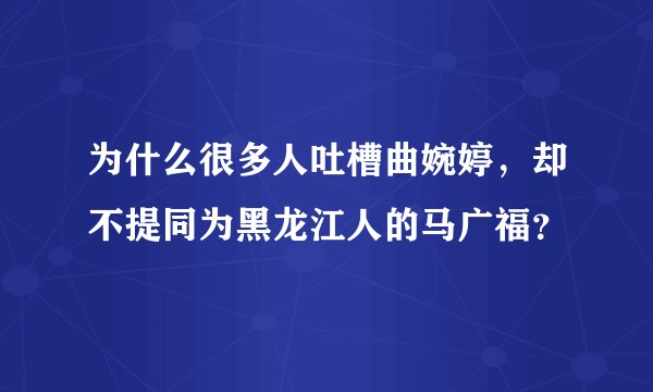 为什么很多人吐槽曲婉婷，却不提同为黑龙江人的马广福？