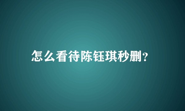 怎么看待陈钰琪秒删？