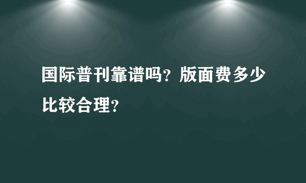 国际普刊靠谱吗?版面费多少比较合理?