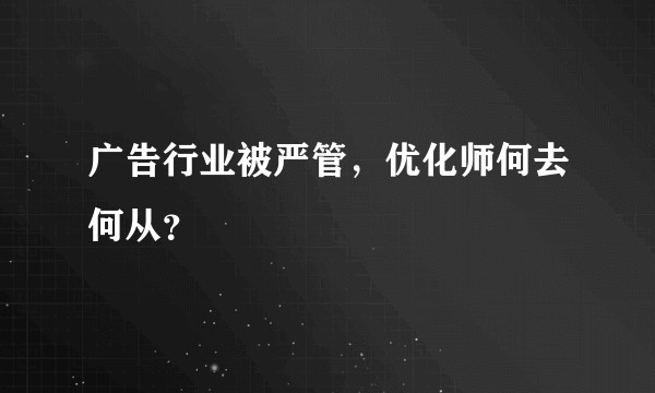 广告行业被严管，优化师何去何从？