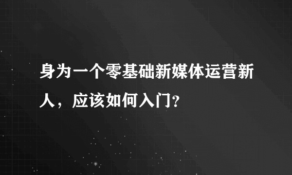 身为一个零基础新媒体运营新人，应该如何入门？
