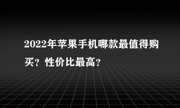 2022年苹果手机哪款最值得购买？性价比最高？
