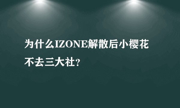 为什么IZONE解散后小樱花不去三大社？