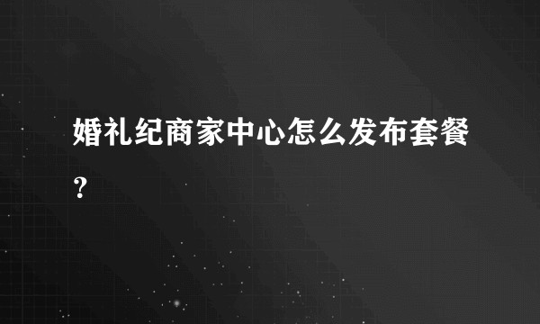 婚礼纪商家中心怎么发布套餐？
