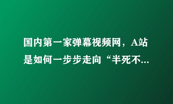 国内第一家弹幕视频网，A站是如何一步步走向“半死不活”的？