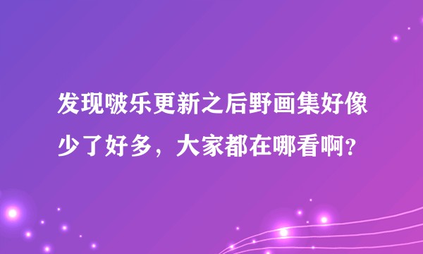 发现啵乐更新之后野画集好像少了好多，大家都在哪看啊？