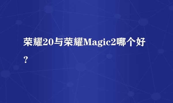 荣耀20与荣耀Magic2哪个好？