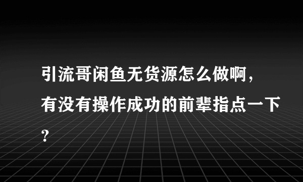 引流哥闲鱼无货源怎么做啊，有没有操作成功的前辈指点一下？
