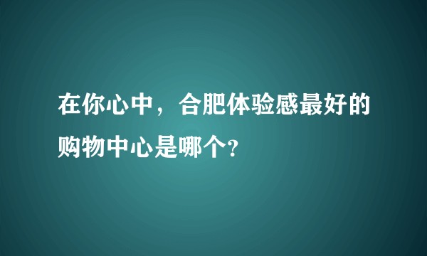 在你心中，合肥体验感最好的购物中心是哪个？
