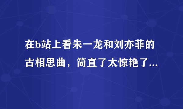 在b站上看朱一龙和刘亦菲的古相思曲,简直了太惊艳了,奈何身边没有一起讨论的,看过的可不可以夸夸它?