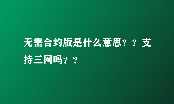 无需合约版是什么意思？？支持三网吗？？
