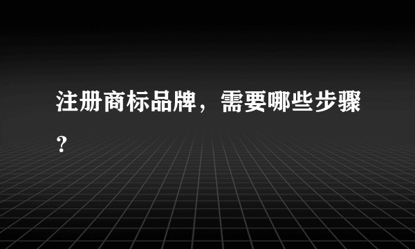 注册商标品牌，需要哪些步骤？