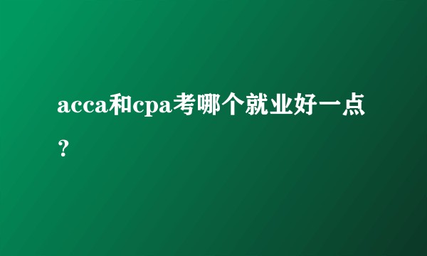 acca和cpa考哪个就业好一点？