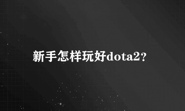 新手怎样玩好dota2?
