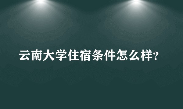 云南大学住宿条件怎么样？