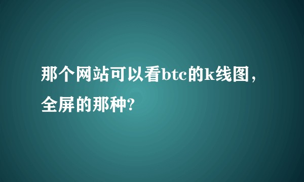 那个网站可以看btc的k线图，全屏的那种?
