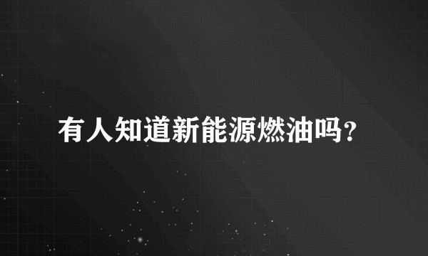 有人知道新能源燃油吗？