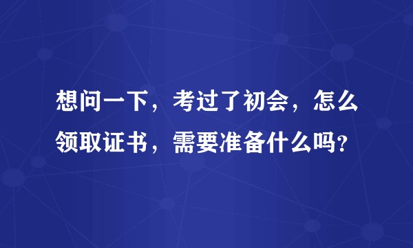 想问一下，考过了初会，怎么领取证书，需要准备什么吗？