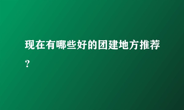 现在有哪些好的团建地方推荐？