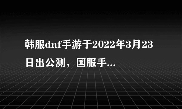 韩服dnf手游于2022年3月23日出公测，国服手游大概什么时候能出，还是说遥遥无期，原因是什么？