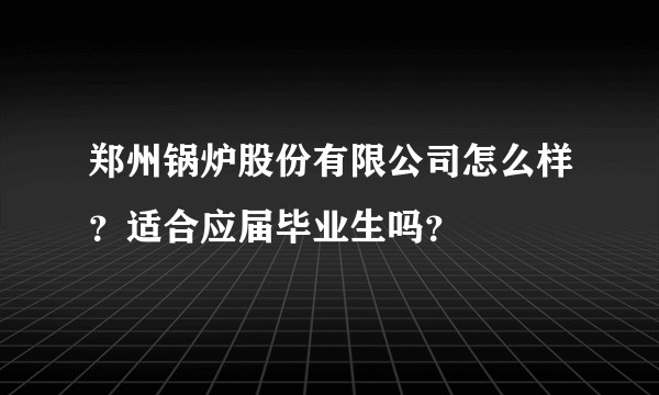 郑州锅炉股份有限公司怎么样？适合应届毕业生吗？