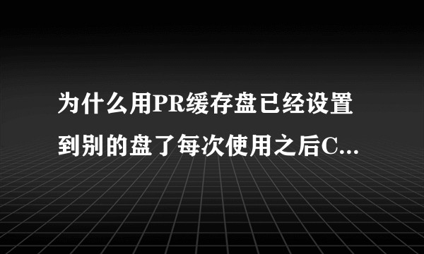 为什么用PR缓存盘已经设置到别的盘了每次使用之后C盘依然出多好几G？