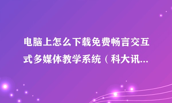 电脑上怎么下载免费畅言交互式多媒体教学系统（科大讯飞）。就跟学校里的一样，不是运营版的？