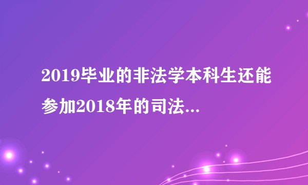 2019毕业的非法学本科生还能参加2018年的司法考试吗？