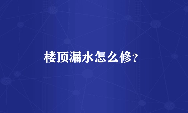 楼顶漏水怎么修？