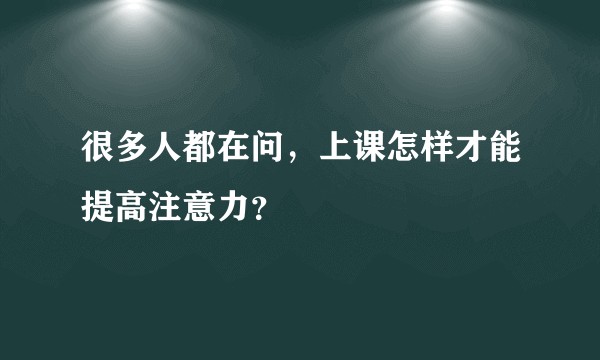 很多人都在问，上课怎样才能提高注意力？