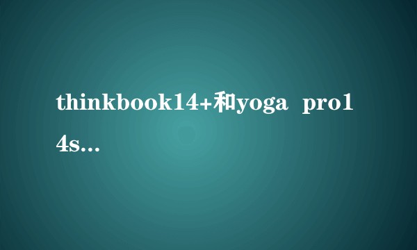 thinkbook14+和yoga  pro14s2022款选哪个?
