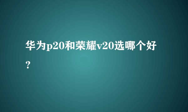 华为p20和荣耀v20选哪个好？