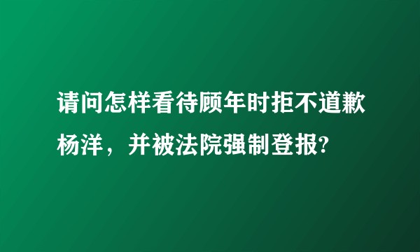 请问怎样看待顾年时拒不道歉杨洋,并被法院强制登报?
