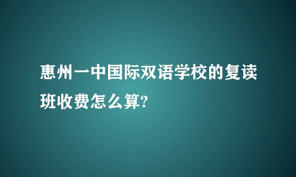 惠州一中国际双语学校的复读班收费怎么算?