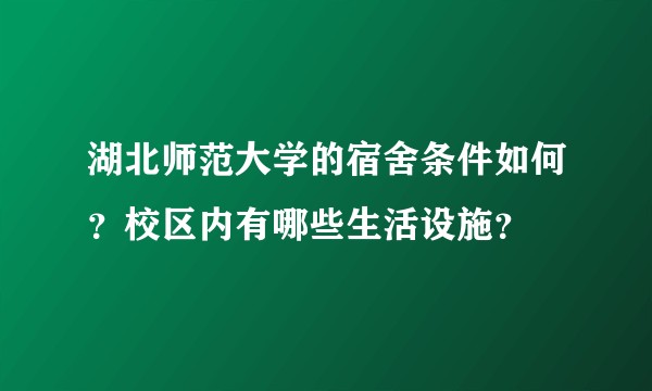 湖北师范大学的宿舍条件如何？校区内有哪些生活设施？