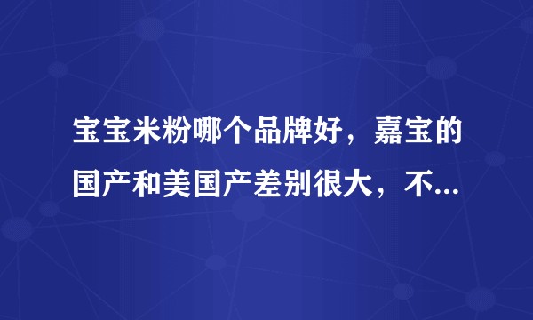 宝宝米粉哪个品牌好，嘉宝的国产和美国产差别很大，不知道哪个更好呢?