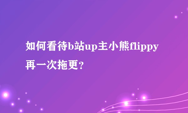 如何看待b站up主小熊flippy再一次拖更？