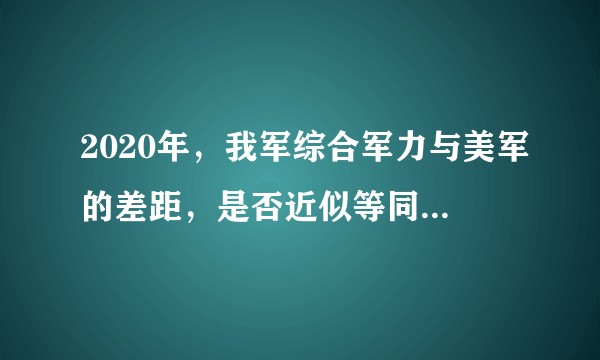 2020年,我军综合军力与美军的差距,是否近似等同于印度军队与我军的差距?
