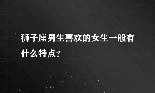 狮子座男生喜欢的女生一般有什么特点?
