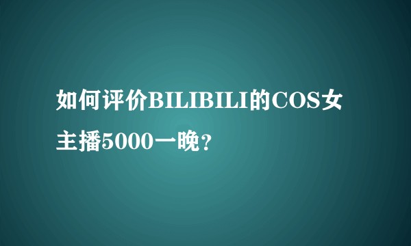 如何评价BILIBILI的COS女主播5000一晚？
