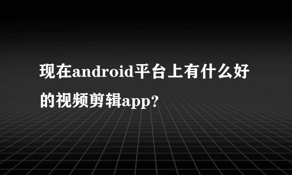 现在android平台上有什么好的视频剪辑app?