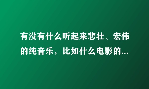 有没有什么听起来悲壮、宏伟的纯音乐，比如什么电影的原创音乐？