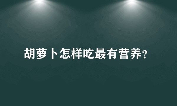 胡萝卜怎样吃最有营养？